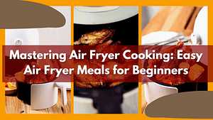 Mastering Air Fryer Cooking: Easy Air Fryer Meals for Beginners